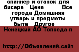 спиннер и станок для бисера › Цена ­ 500 - Все города Домашняя утварь и предметы быта » Другое   . Ненецкий АО,Топседа п.